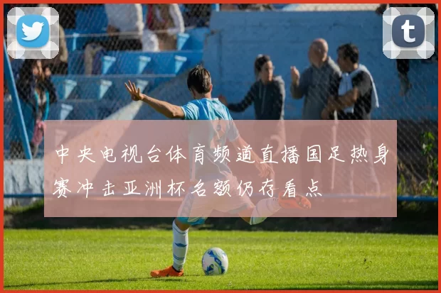 中央电视台体育频道直播国足热身赛冲击亚洲杯名额仍存看点