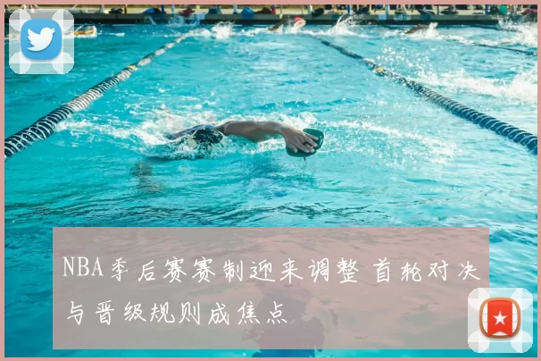 NBA季后赛赛制迎来调整 首轮对决与晋级规则成焦点