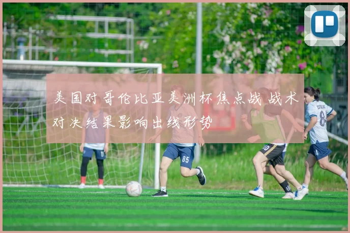 美国对哥伦比亚美洲杯焦点战 战术对决结果影响出线形势