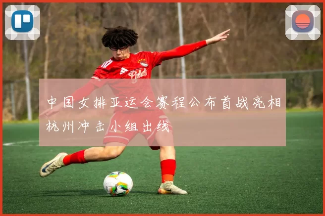 中国女排亚运会赛程公布首战亮相杭州冲击小组出线