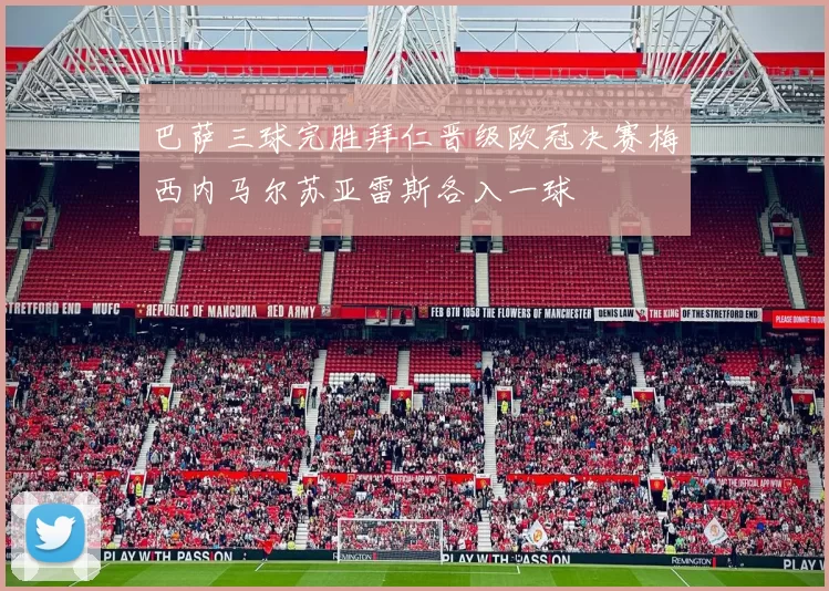 巴萨三球完胜拜仁晋级欧冠决赛梅西内马尔苏亚雷斯各入一球