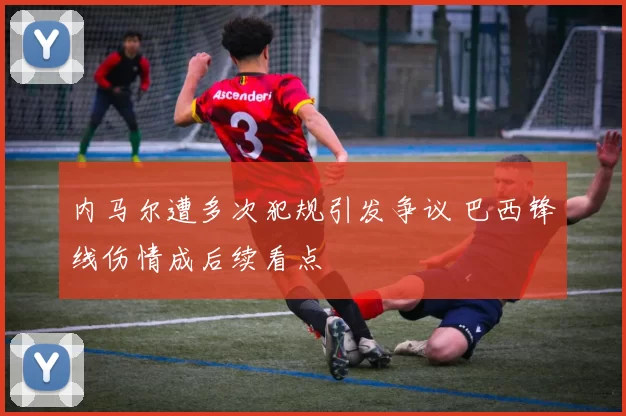 内马尔遭多次犯规引发争议 巴西锋线伤情成后续看点
