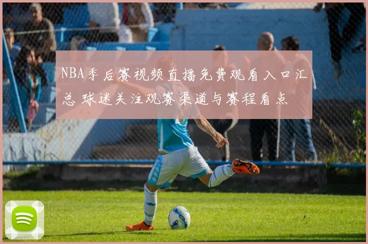 NBA季后赛视频直播免费观看入口汇总 球迷关注观赛渠道与赛程看点