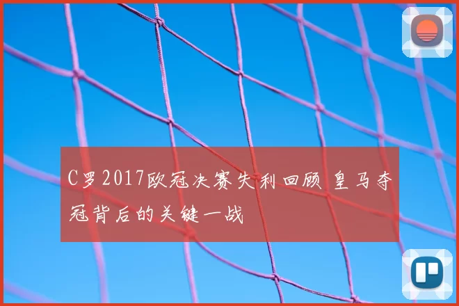 C罗2017欧冠决赛失利回顾 皇马夺冠背后的关键一战