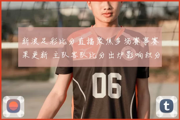 新浪足彩比分直播聚焦多场赛事赛果更新 主队客队比分出炉影响积分排名