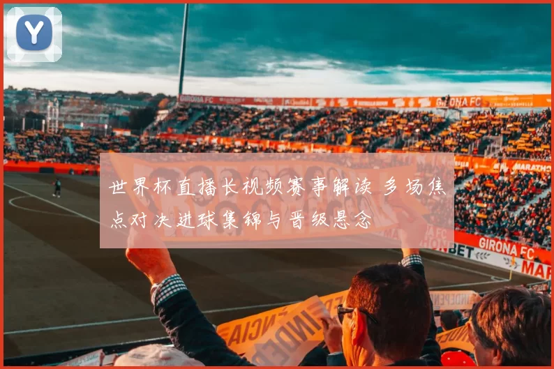 世界杯直播长视频赛事解读 多场焦点对决进球集锦与晋级悬念