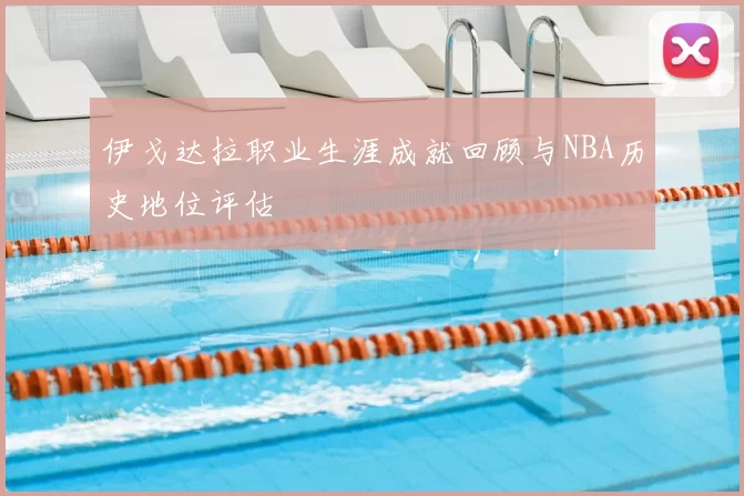 伊戈达拉职业生涯成就回顾与NBA历史地位评估