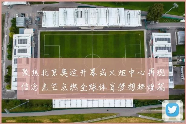 聚焦北京奥运开幕式火炬中心再现信念光芒点燃全球体育梦想辉煌篇章