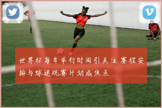 世界杯每年举行时间引关注 赛程安排与球迷观赛计划成焦点