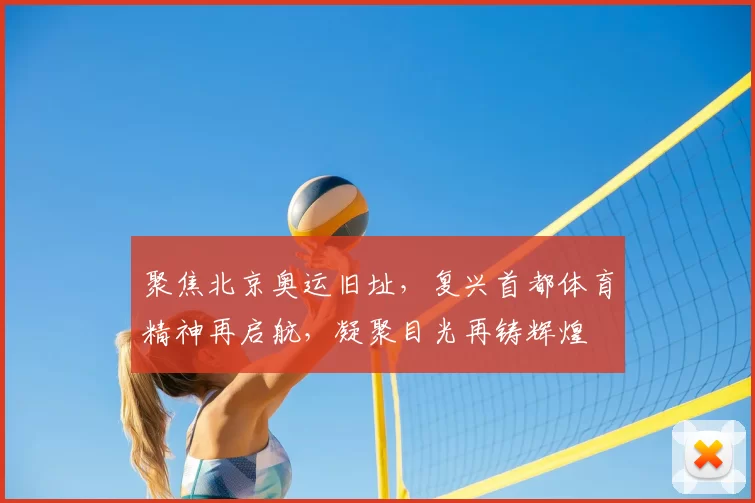 聚焦北京奥运旧址，复兴首都体育精神再启航，凝聚目光再铸辉煌