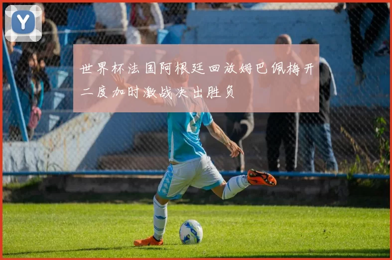 世界杯法国阿根廷回放姆巴佩梅开二度加时激战决出胜负