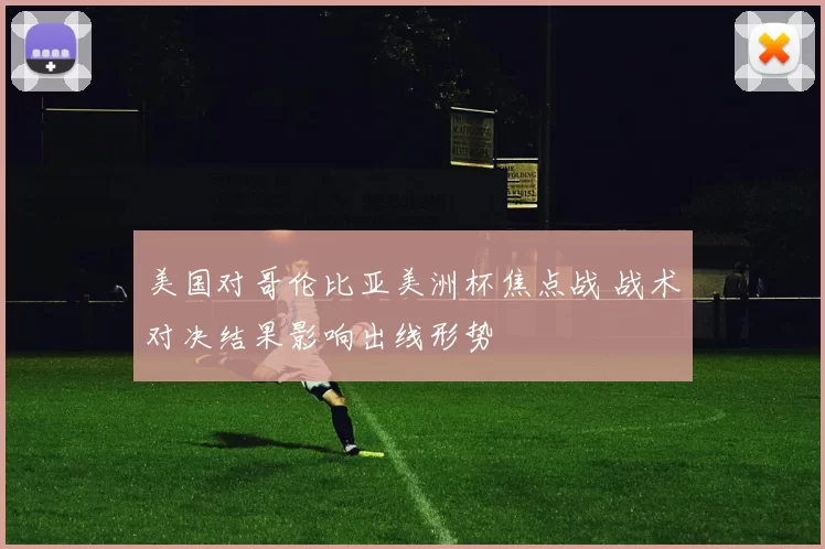 美国对哥伦比亚美洲杯焦点战 战术对决结果影响出线形势