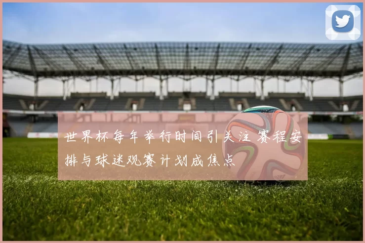 世界杯每年举行时间引关注 赛程安排与球迷观赛计划成焦点