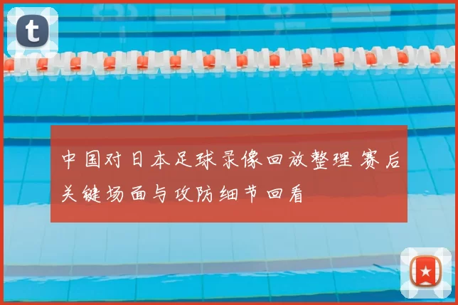 中国对日本足球录像回放整理 赛后关键场面与攻防细节回看