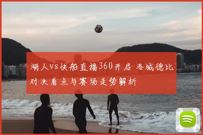 湖人vs快船直播360开启 洛城德比对决看点与赛场走势解析