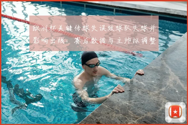 欧洲杯关键传球失误致球队失球并影响出线，赛后数据与主帅拟调整首发