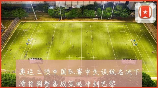 奥运三项中国队赛中失误致名次下滑将调整备战策略冲刺巴黎