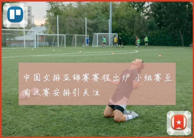 中国女排亚锦赛赛程出炉 小组赛至淘汰赛安排引关注