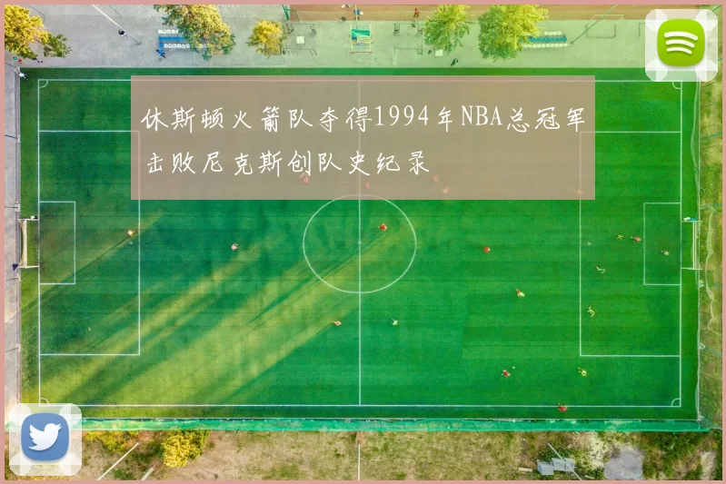 休斯顿火箭队夺得1994年NBA总冠军击败尼克斯创队史纪录