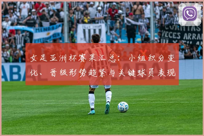 女足亚洲杯赛果汇总：小组积分变化、晋级形势趋紧与关键球员表现观察