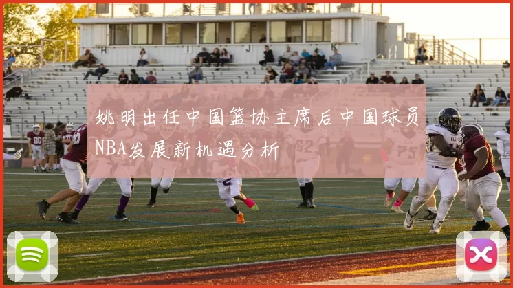 姚明出任中国篮协主席后中国球员NBA发展新机遇分析