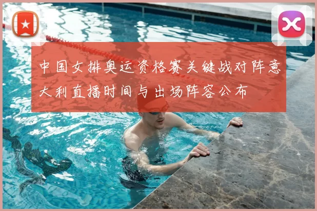 中国女排奥运资格赛关键战对阵意大利直播时间与出场阵容公布