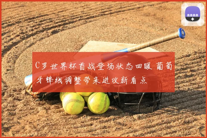 C罗世界杯首战登场状态回暖 葡萄牙锋线调整带来进攻新看点