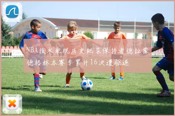NBA技术犯规历史纪录保持者德拉蒙德格林本赛季累计16次遭驱逐