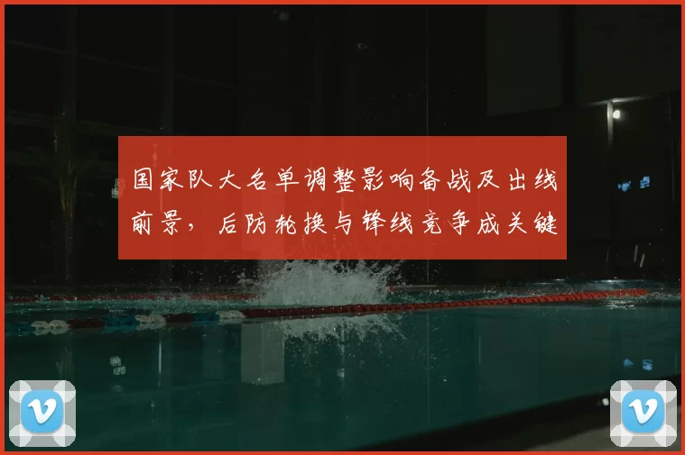 国家队大名单调整影响备战及出线前景，后防轮换与锋线竞争成关键看点