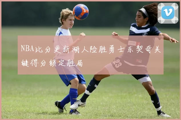 NBA比分更新湖人险胜勇士东契奇关键得分锁定胜局