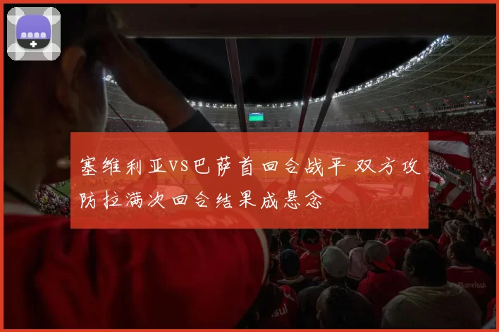 塞维利亚vs巴萨首回合战平 双方攻防拉满次回合结果成悬念