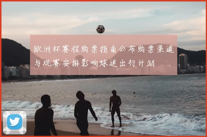 欧洲杯赛程购票指南公布购票渠道与观赛安排影响球迷出行计划