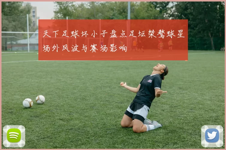 天下足球坏小子盘点足坛桀骜球星场外风波与赛场影响