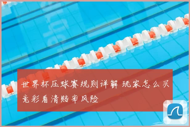 世界杯压球赛规则详解 玩家怎么买竞彩看清赔率风险