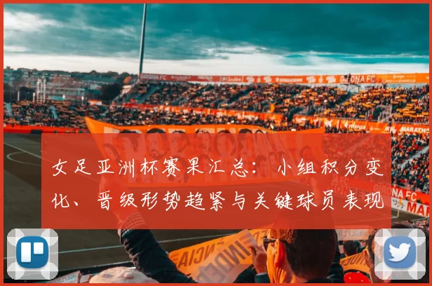 女足亚洲杯赛果汇总：小组积分变化、晋级形势趋紧与关键球员表现观察