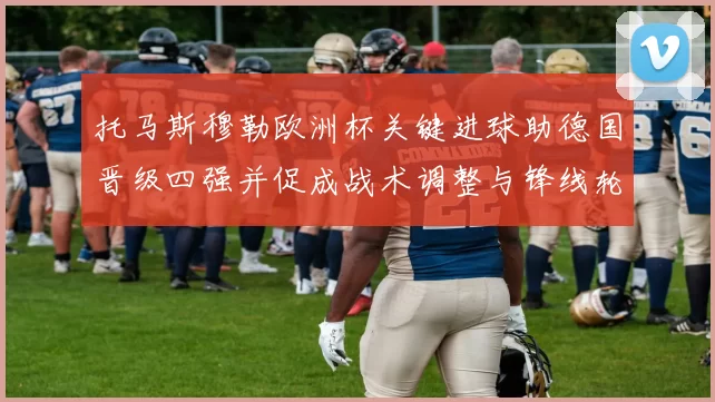 托马斯穆勒欧洲杯关键进球助德国晋级四强并促成战术调整与锋线轮换