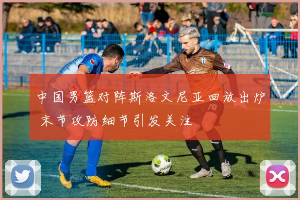 中国男篮对阵斯洛文尼亚回放出炉 末节攻防细节引发关注