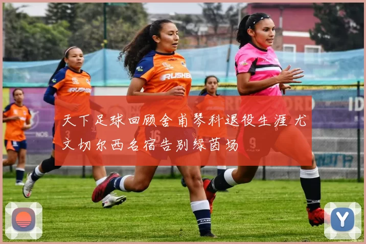 天下足球回顾舍甫琴科退役生涯 尤文切尔西名宿告别绿茵场