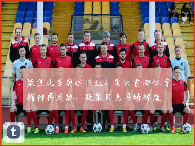 聚焦北京奥运旧址，复兴首都体育精神再启航，凝聚目光再铸辉煌