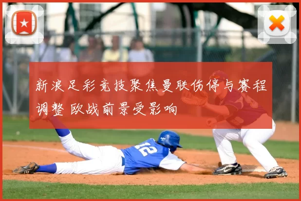 新浪足彩竞技聚焦曼联伤停与赛程调整 欧战前景受影响