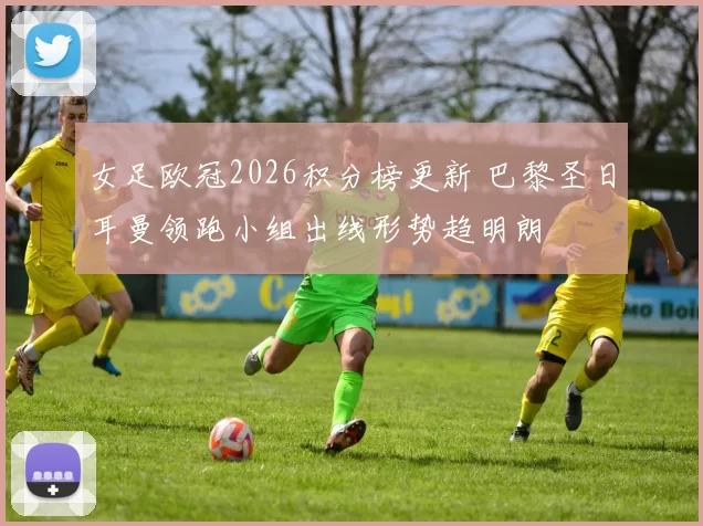 女足欧冠2026积分榜更新 巴黎圣日耳曼领跑小组出线形势趋明朗
