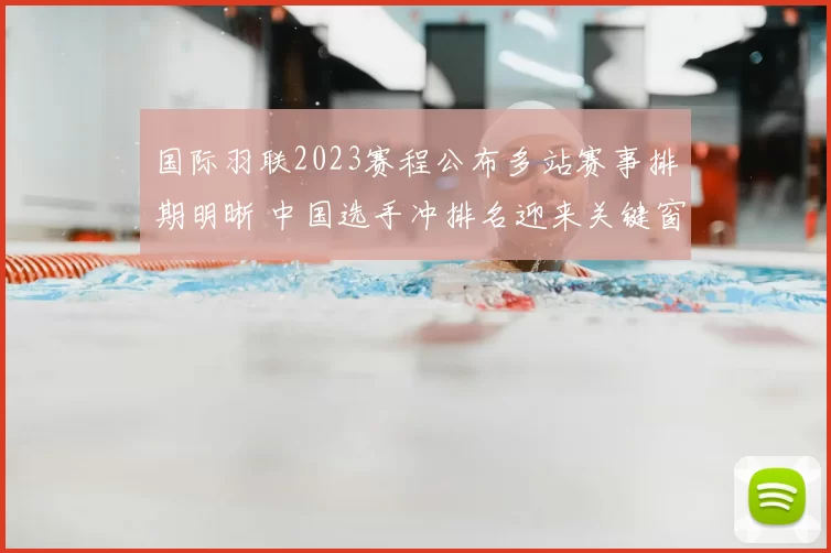 国际羽联2023赛程公布多站赛事排期明晰 中国选手冲排名迎来关键窗口