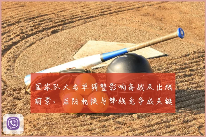 国家队大名单调整影响备战及出线前景，后防轮换与锋线竞争成关键看点