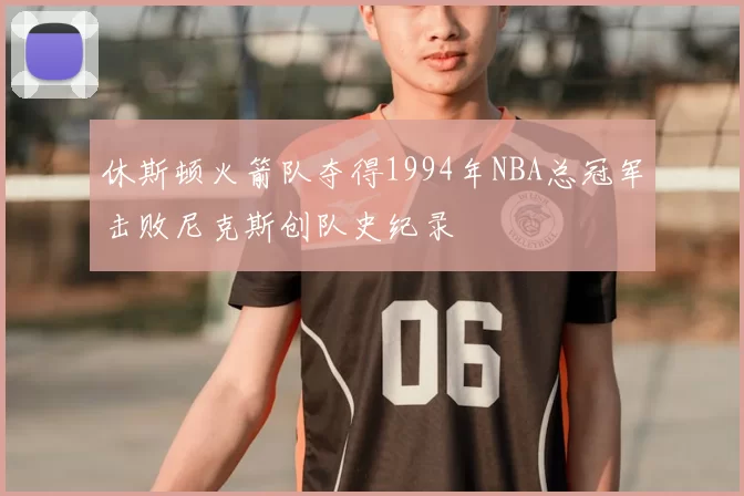 休斯顿火箭队夺得1994年NBA总冠军击败尼克斯创队史纪录