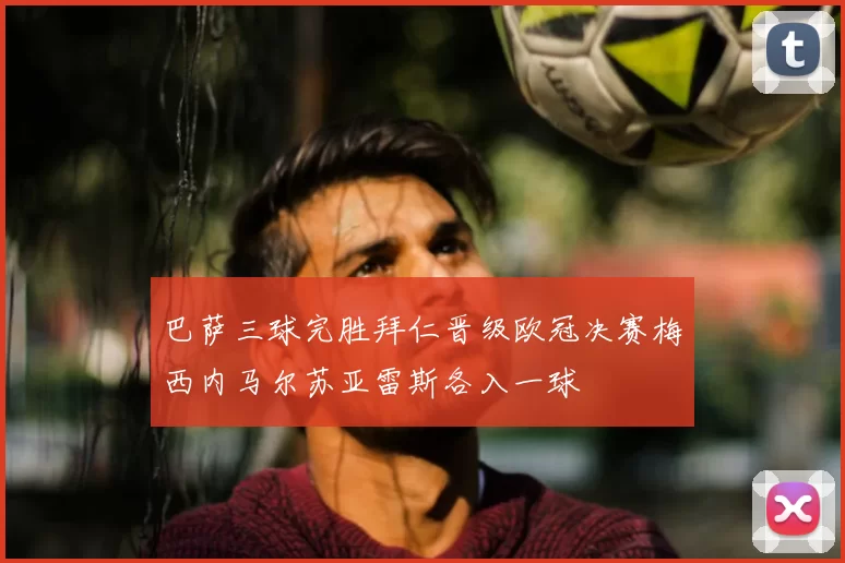 巴萨三球完胜拜仁晋级欧冠决赛梅西内马尔苏亚雷斯各入一球