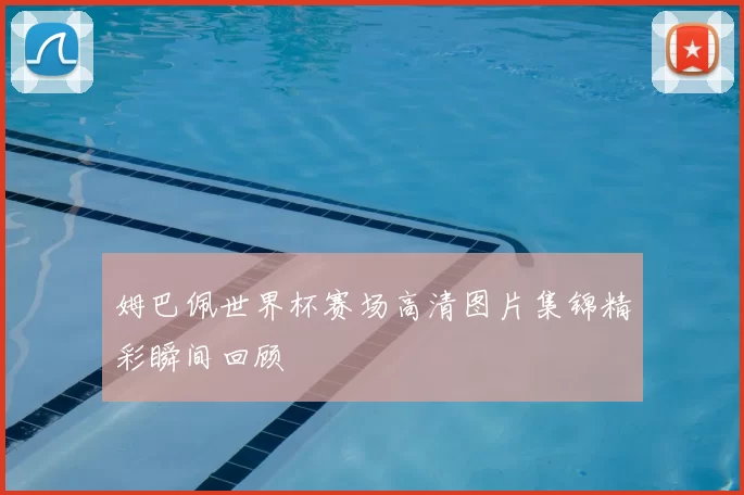 姆巴佩世界杯赛场高清图片集锦精彩瞬间回顾