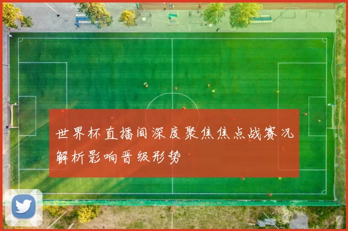 世界杯直播间深度聚焦焦点战赛况解析影响晋级形势