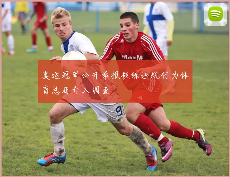 奥运冠军公开举报教练违规行为体育总局介入调查