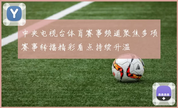 中央电视台体育赛事频道聚焦多项赛事转播精彩看点持续升温