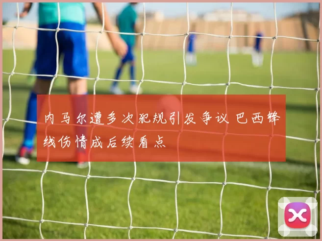 内马尔遭多次犯规引发争议 巴西锋线伤情成后续看点